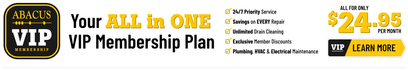 Your all in one VIP membership plan: 24/7 priority service, savings on every repair, unlimited drain cleaning, exclusive member discounts, plumbing, HVAC, & electrical maintenance. Click here to learn more.