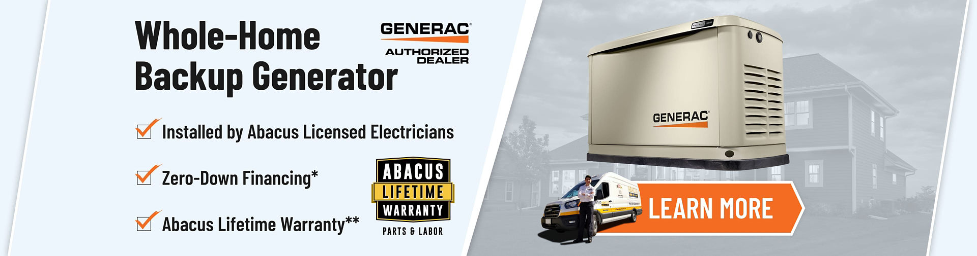 Whole home backup generator. GENERAC Authorized Dealer. Click here to learn more,