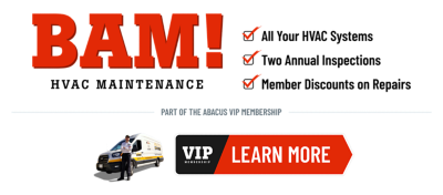 BAM HVAC Maintenance: All your HVAC systems, Two annual inspections, Member discounts on repairs. Learn More. Part of the Abacus VIP membership. Click for details